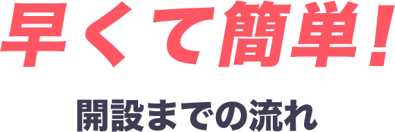 早くて簡単！開設までの流れ