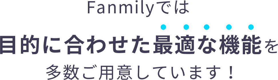 Fanmily（ファンミリー）では目的に合わせた最適な機能を多数ご用意しています！