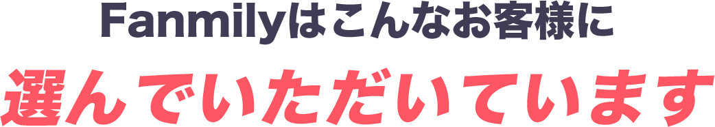 Fanmily（ファンミリー）はこんなお客様に選んでいただいています